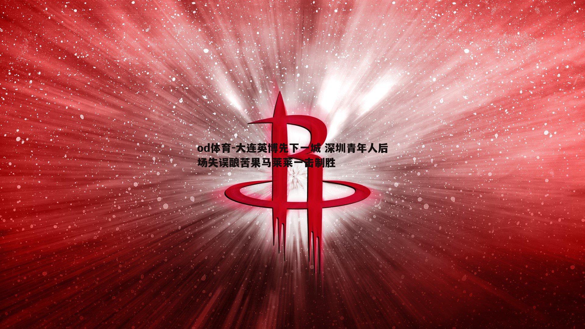 大连英博先下一城 深圳青年人后场失误酿苦果马莱莱一击制胜